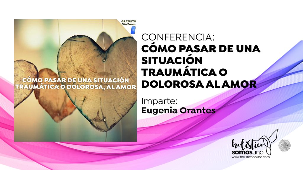 CONFERENCIA: CÓMO PASAR DE UNA SITUACIÓN TRAUMÁTICA O DOLOROSA, AL AMOR
